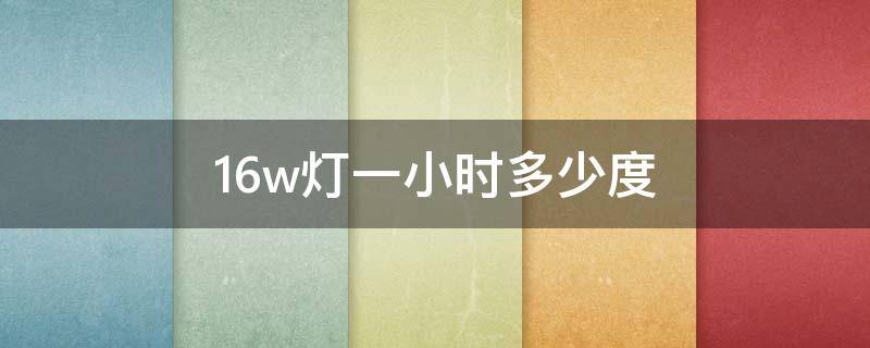 16w灯一小时多少度（16w的灯一小时多少电）