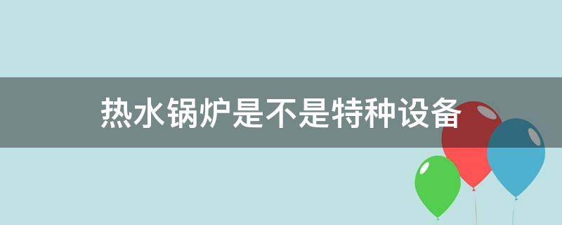 热水锅炉是不是特种设备 电加热水锅炉是特种设备吗