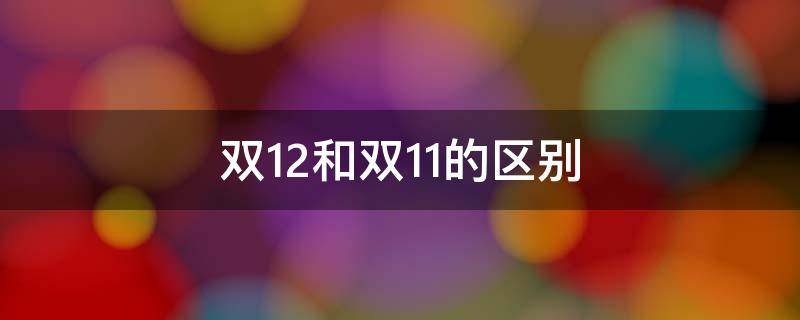 双12和双11的区别（双12和双11的区别哪个便宜）