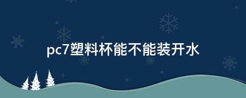 pc7塑料杯能不能装开水 食品级pc7塑料杯能不能装开水
