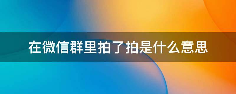 在微信群里拍了拍是什么意思（微信群里面的拍了拍是什么意思?）