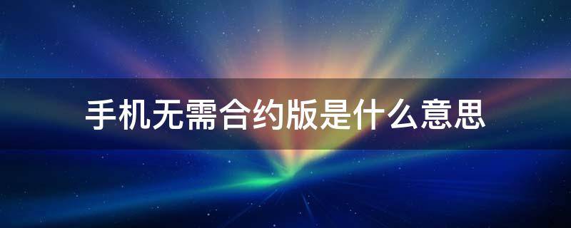 手机无需合约版是什么意思 淘宝上买苹果手机无需合约版是什么意思