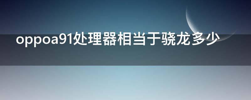 oppoa91处理器相当于骁龙多少（oppoa92s处理器相当于骁龙多少）