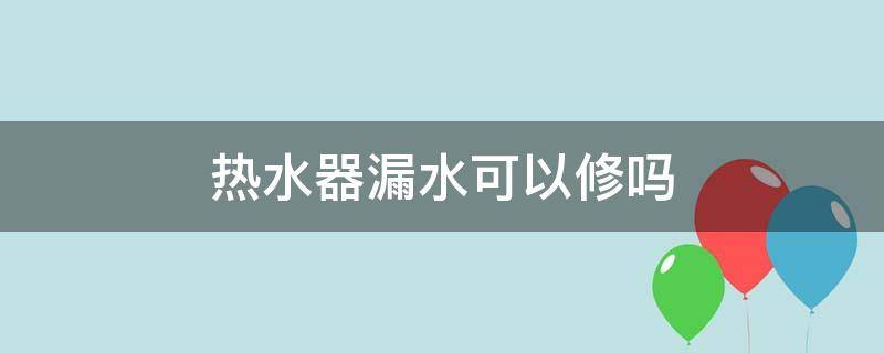 热水器漏水可以修吗（热水器漏水可以修吗,有危险吗）