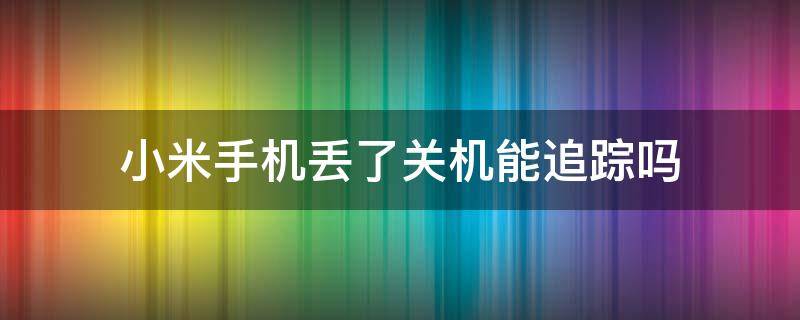 小米手机丢了关机能追踪吗（小米手机被偷怎么定位追踪关机了还可以吗）