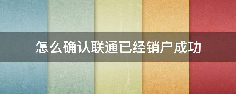 怎么确认联通已经销户成功（怎么确认联通已经销户成功 就变成销售卡了吗）