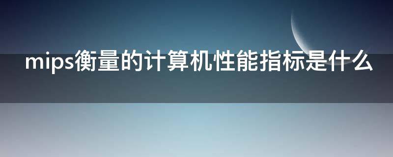 mips衡量的计算机性能指标是什么 mips是衡量计算机运算速度的指标它的含义是