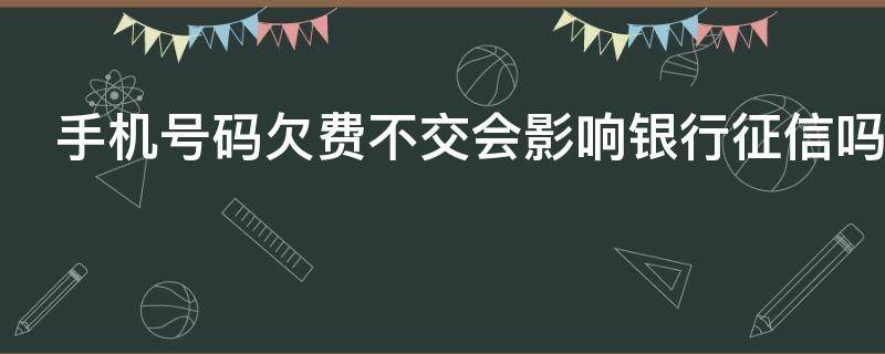 手机号码欠费不交会影响银行征信吗 手机号码欠费不交会影响银行征信吗