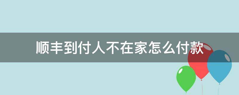 顺丰到付人不在家怎么付款（顺丰到付人不在家怎么办）