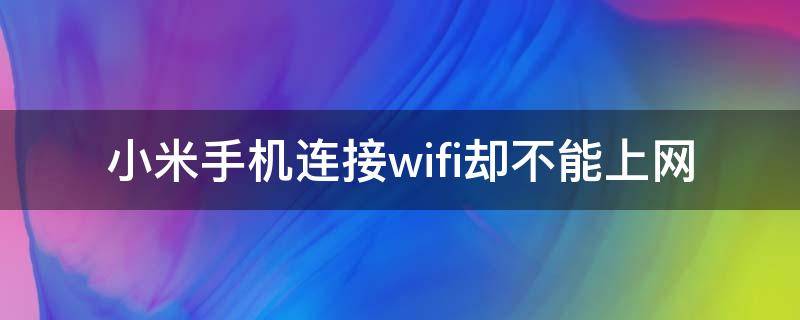 小米手机连接wifi却不能上网 小米手机连接wifi却不能上网重新启动可以