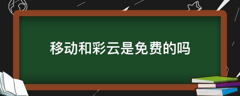 移动和彩云是免费的吗 移动和彩云收费不