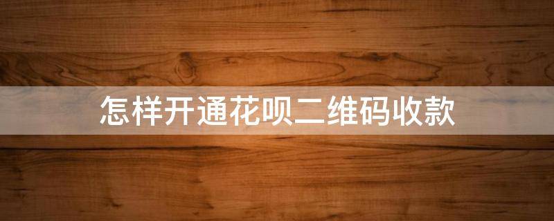 怎样开通花呗二维码收款（怎样开通花呗二维码收款功能）