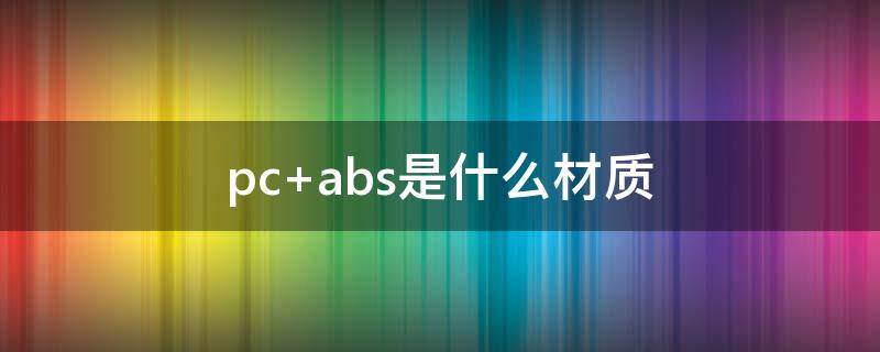 pc+abs是什么材质（pc+ABS材质是什么材料）
