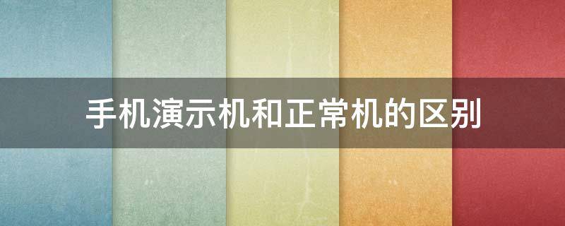 手机演示机和正常机的区别（演示机和正常手机有什么区别）
