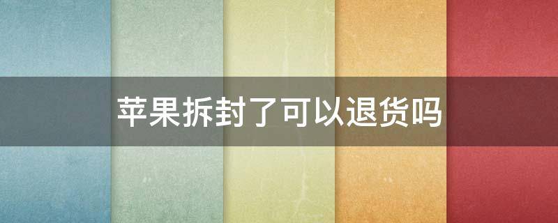 苹果拆封了可以退货吗 苹果官网买的东西拆封了可以退货吗
