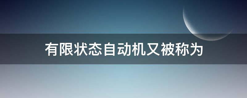 有限状态自动机又被称为（有限状态自动机又被称为什么）