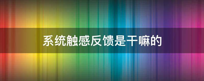 系统触感反馈是干嘛的 系统触感反馈是干嘛用的