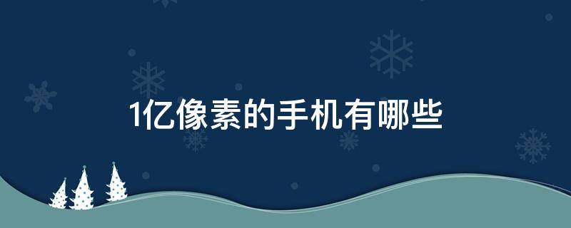 1亿像素的手机有哪些（1亿像素的手机有哪些缺点）