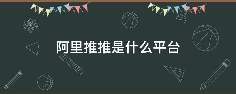 阿里推推是什么平台 阿里推推是什么?