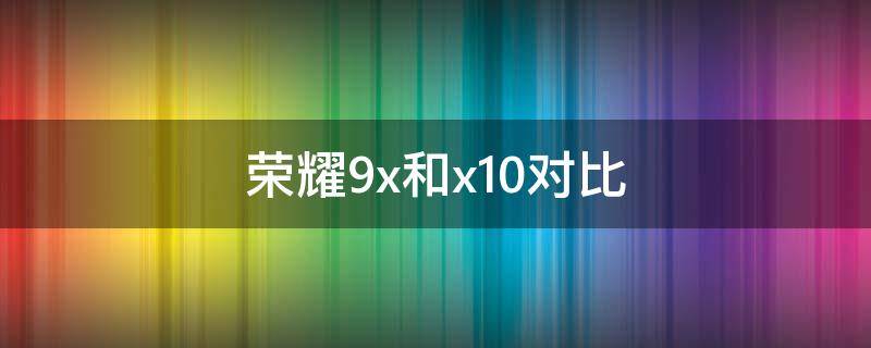 荣耀9x和x10对比 荣耀9x跟荣耀x10对比