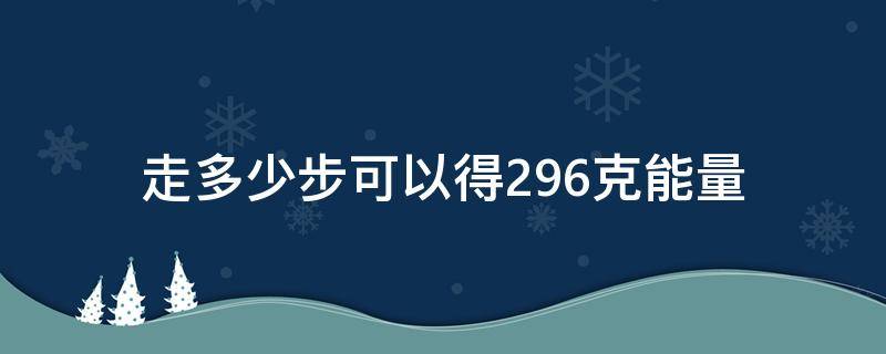 走多少步可以得296克能量（走多少步有296克能量）