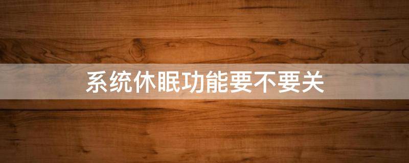 系统休眠功能要不要关（系统休眠功能要不要关win10）