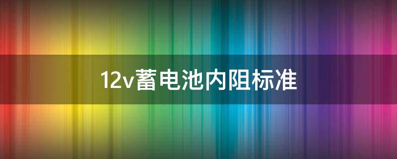 12v蓄电池内阻标准（12V蓄电池内阻多少）