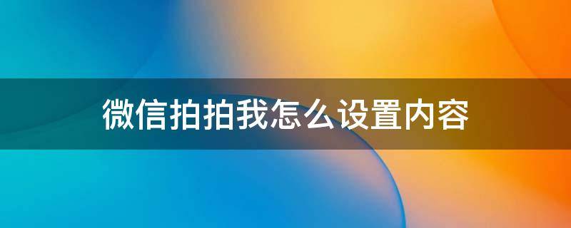 微信拍拍我怎么设置内容 微信拍拍你怎么设置