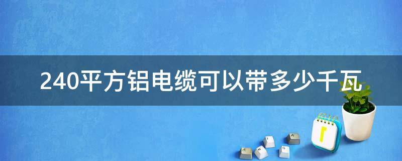 240平方铝电缆可以带多少千瓦（240平方电缆铝线可以带多少千瓦）