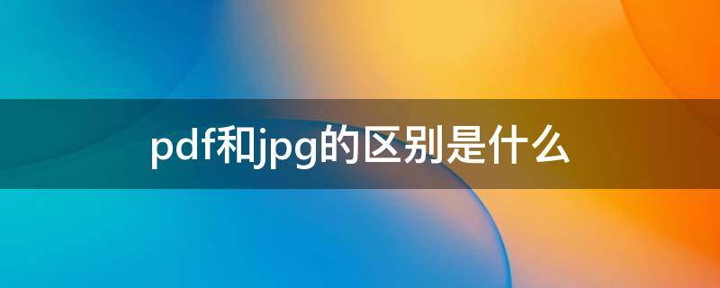 pdf和jpg的区别是什么 pdf和jpg有啥区别