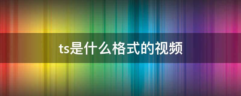 ts是什么格式的视频（ts是什么格式的视频,手机怎么播放）