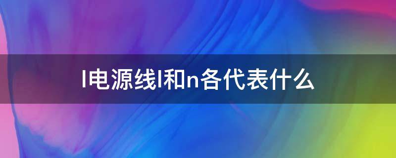 l电源线l和n各代表什么 电源线l和n怎么区分