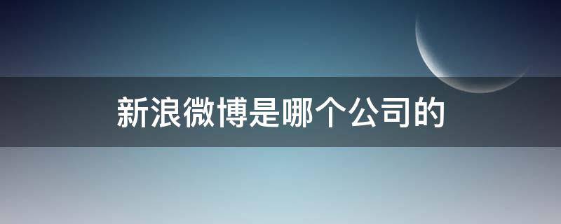 新浪微博是哪个公司的 新浪微博是哪个公司的产品