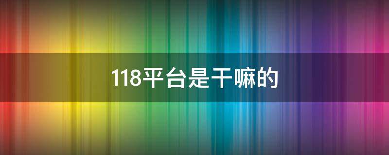 118平台是干嘛的 118平台是干什么的