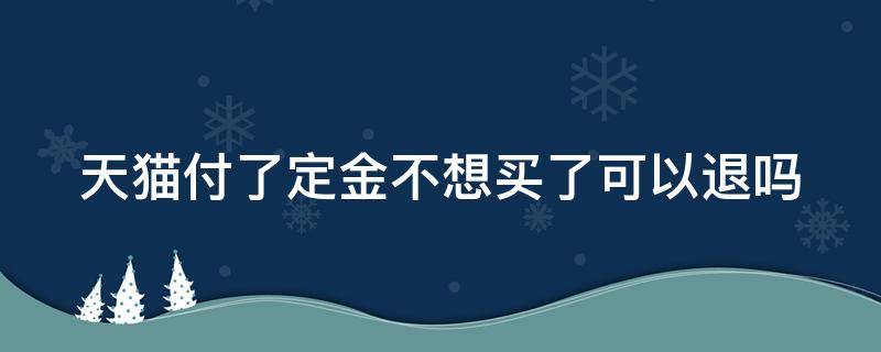 天猫付了定金不想买了可以退吗 天猫付了定金不想买了可以退吗怎么退