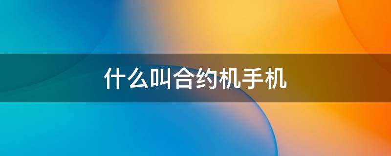什么叫合约机手机 什么是合约机