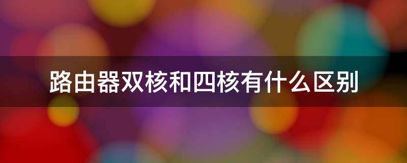路由器双核和四核有什么区别 双核路由器与4核路由器的差别