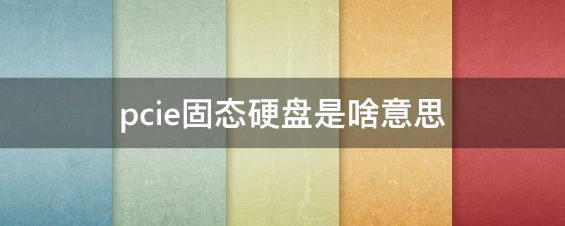 pcie固态硬盘是啥意思（电脑硬盘pcie是什么意思）
