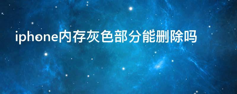 iphone内存灰色部分能删除吗 iCloud内存灰色部分能删除吗
