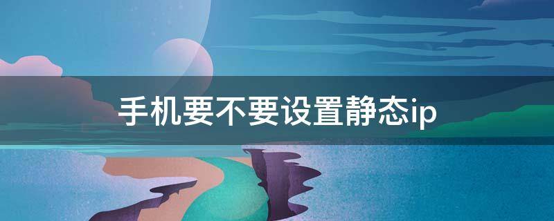 手机要不要设置静态ip（手机设置成静态有什么好处吗）