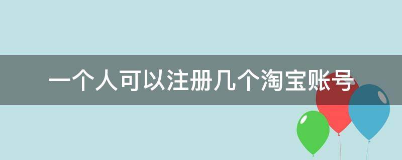 一个人可以注册几个淘宝账号 一个人可以注册几个淘宝账号开店
