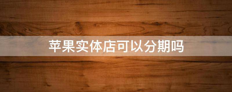 苹果实体店可以分期吗（苹果实体店可以分期吗需不需要手续费?）