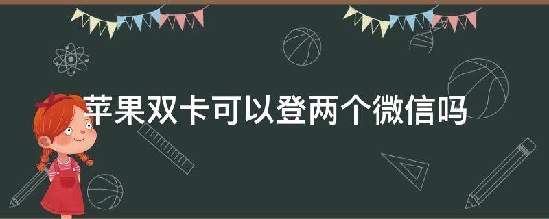 苹果双卡可以登两个微信吗 苹果手机双卡可以登两个微信吗