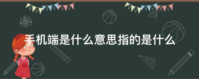 手机端是什么意思指的是什么 手机端是什么意思?