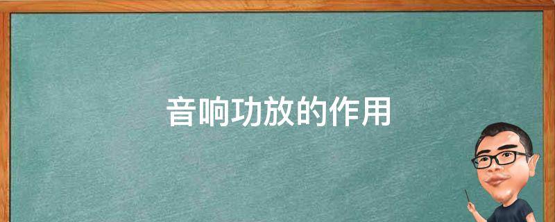 音响功放的作用（音响功放机的作用）