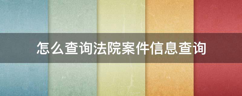 怎么查询法院案件信息查询 怎么查询法院案件信息查询微信