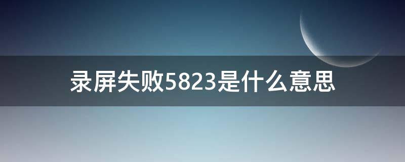 录屏失败5823是什么意思 录屏失败5822是什么意思