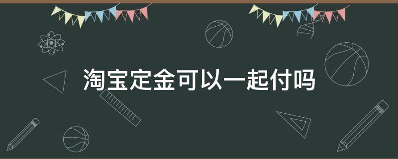 淘宝定金可以一起付吗 淘宝付定金可以和其他商品一起付钱吗