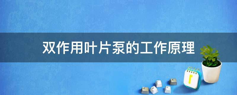 双作用叶片泵的工作原理（双作用叶片泵的工作原理及结构）