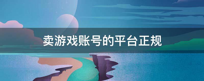 卖游戏账号的平台正规 卖游戏账号的正规交易平台